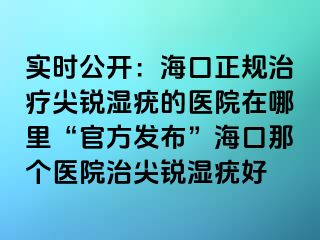 实时公开：海口正规治疗尖锐湿疣的医院在哪里“官方发布”海口那个医院治尖锐湿疣好