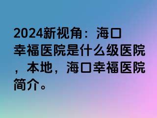 2024新视角：海口幸福医院是什么级医院，本地，海口幸福医院简介。