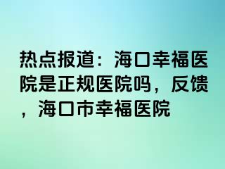 热点报道：海口幸福医院是正规医院吗，反馈，海口市幸福医院