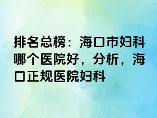 排名总榜：海口市妇科哪个医院好，分析，海口正规医院妇科