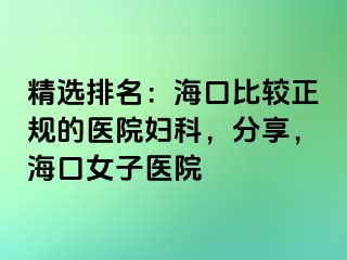 精选排名：海口比较正规的医院妇科，分享，海口女子医院