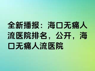 全新播报：海口无痛人流医院排名，公开，海口无痛人流医院