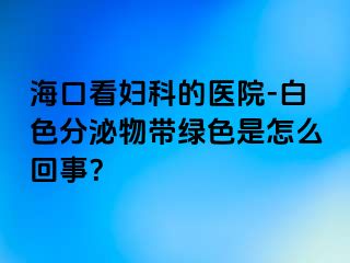 海口看妇科的医院-白色分泌物带绿色是怎么回事？