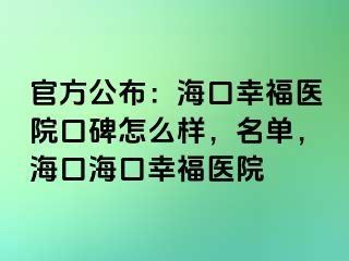 官方公布：海口幸福医院口碑怎么样，名单，海口海口幸福医院