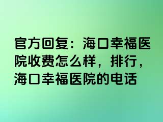 官方回复：海口幸福医院收费怎么样，排行，海口幸福医院的电话