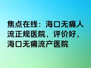 焦点在线：海口无痛人流正规医院，评价好，海口无痛流产医院