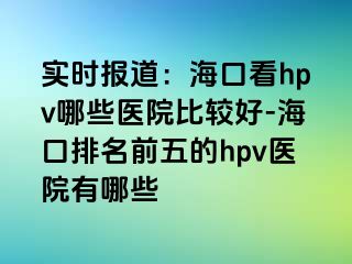 实时报道：海口看hpv哪些医院比较好-海口排名前五的hpv医院有哪些