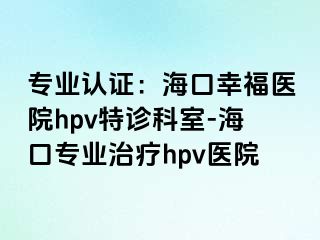 专业认证：海口幸福医院hpv特诊科室-海口专业治疗hpv医院