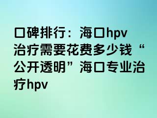 口碑排行：海口hpv治疗需要花费多少钱“公开透明”海口专业治疗hpv