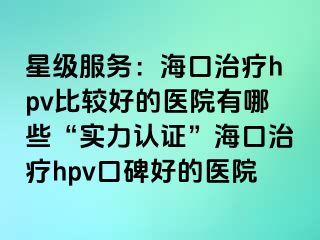 星级服务：海口治疗hpv比较好的医院有哪些“实力认证”海口治疗hpv口碑好的医院