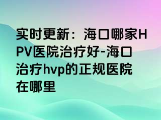 实时更新：海口哪家HPV医院治疗好-海口治疗hvp的正规医院在哪里