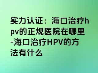 实力认证：海口治疗hpv的正规医院在哪里-海口治疗HPV的方法有什么