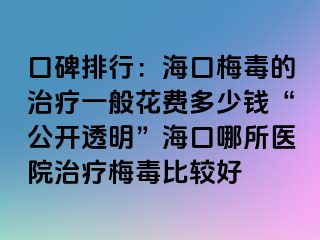 口碑排行：海口梅毒的治疗一般花费多少钱“公开透明”海口哪所医院治疗梅毒比较好