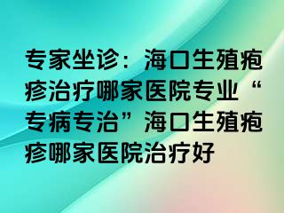 专家坐诊：海口生殖疱疹治疗哪家医院专业“专病专治”海口生殖疱疹哪家医院治疗好