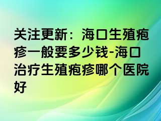 关注更新：海口生殖疱疹一般要多少钱-海口治疗生殖疱疹哪个医院好