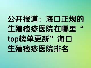 公开报道：海口正规的生殖疱疹医院在哪里“top榜单更新”海口生殖疱疹医院排名