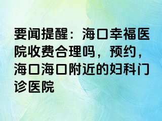 要闻提醒：海口幸福医院收费合理吗，预约，海口海口附近的妇科门诊医院