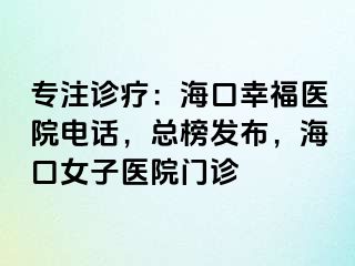 专注诊疗：海口幸福医院电话，总榜发布，海口女子医院门诊