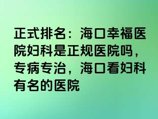 正式排名：海口幸福医院妇科是正规医院吗，专病专治，海口看妇科有名的医院