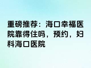 重磅推荐：海口幸福医院靠得住吗，预约，妇科海口医院