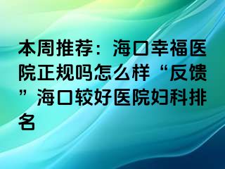 本周推荐：海口幸福医院正规吗怎么样“反馈”海口较好医院妇科排名