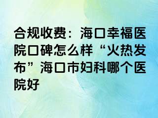 合规收费：海口幸福医院口碑怎么样“火热发布”海口市妇科哪个医院好