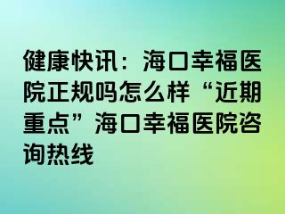 健康快讯：海口幸福医院正规吗怎么样“近期重点”海口幸福医院咨询热线