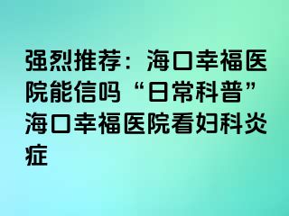 强烈推荐：海口幸福医院能信吗“日常科普”海口幸福医院看妇科炎症