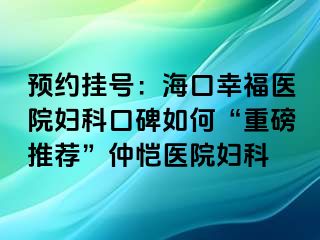 预约挂号：海口幸福医院妇科口碑如何“重磅推荐”仲恺医院妇科