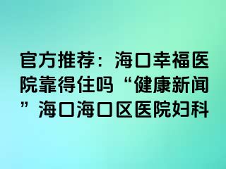 官方推荐：海口幸福医院靠得住吗“健康新闻”海口海口区医院妇科