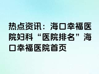 热点资讯：海口幸福医院妇科“医院排名”海口幸福医院首页