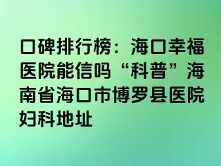 口碑排行榜：海口幸福医院能信吗“科普”海南省海口市博罗县医院妇科地址