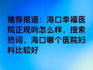 推荐报道：海口幸福医院正规吗怎么样，搜索热词，海口哪个医院妇科比较好