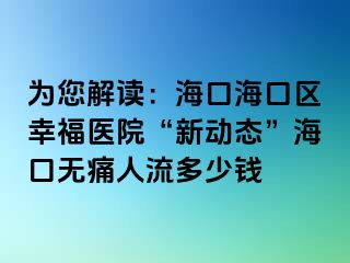 为您解读：海口海口区幸福医院“新动态”海口无痛人流多少钱