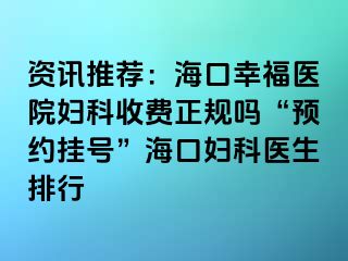 资讯推荐：海口幸福医院妇科收费正规吗“预约挂号”海口妇科医生排行