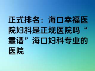 正式排名：海口幸福医院妇科是正规医院吗“靠谱”海口妇科专业的医院