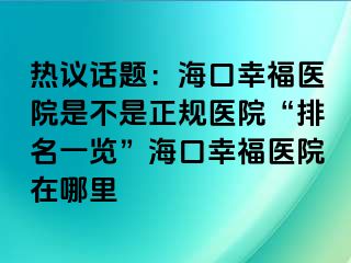 热议话题：海口幸福医院是不是正规医院“排名一览”海口幸福医院在哪里