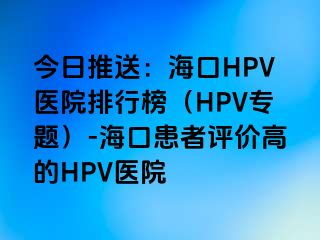 今日推送：海口HPV医院排行榜（HPV专题）-海口患者评价高的HPV医院