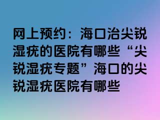 网上预约：海口治尖锐湿疣的医院有哪些“尖锐湿疣专题”海口的尖锐湿疣医院有哪些