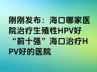 刚刚发布：海口哪家医院治疗生殖性HPV好“前十强”海口治疗HPV好的医院