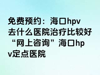 免费预约：海口hpv去什么医院治疗比较好“网上咨询”海口hpv定点医院