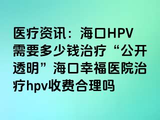 医疗资讯：海口HPV需要多少钱治疗“公开透明”海口幸福医院治疗hpv收费合理吗