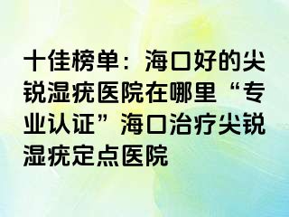 十佳榜单：海口好的尖锐湿疣医院在哪里“专业认证”海口治疗尖锐湿疣定点医院