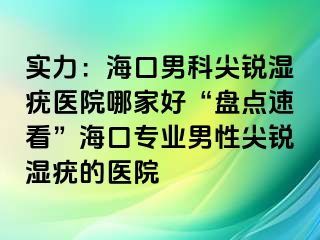 实力：海口男科尖锐湿疣医院哪家好“盘点速看”海口专业男性尖锐湿疣的医院