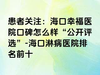 患者关注：海口幸福医院口碑怎么样“公开评选”-海口淋病医院排名前十