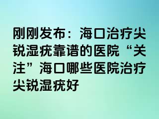 刚刚发布：海口治疗尖锐湿疣靠谱的医院“关注”海口哪些医院治疗尖锐湿疣好