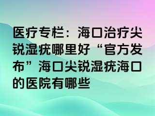 医疗专栏：海口治疗尖锐湿疣哪里好“官方发布”海口尖锐湿疣海口的医院有哪些