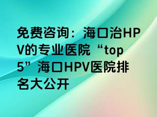 免费咨询：海口治HPV的专业医院“top5”海口HPV医院排名大公开