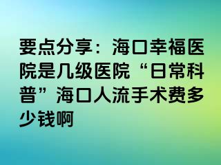 要点分享：海口幸福医院是几级医院“日常科普”海口人流手术费多少钱啊