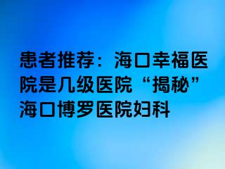 患者推荐：海口幸福医院是几级医院“揭秘”海口博罗医院妇科